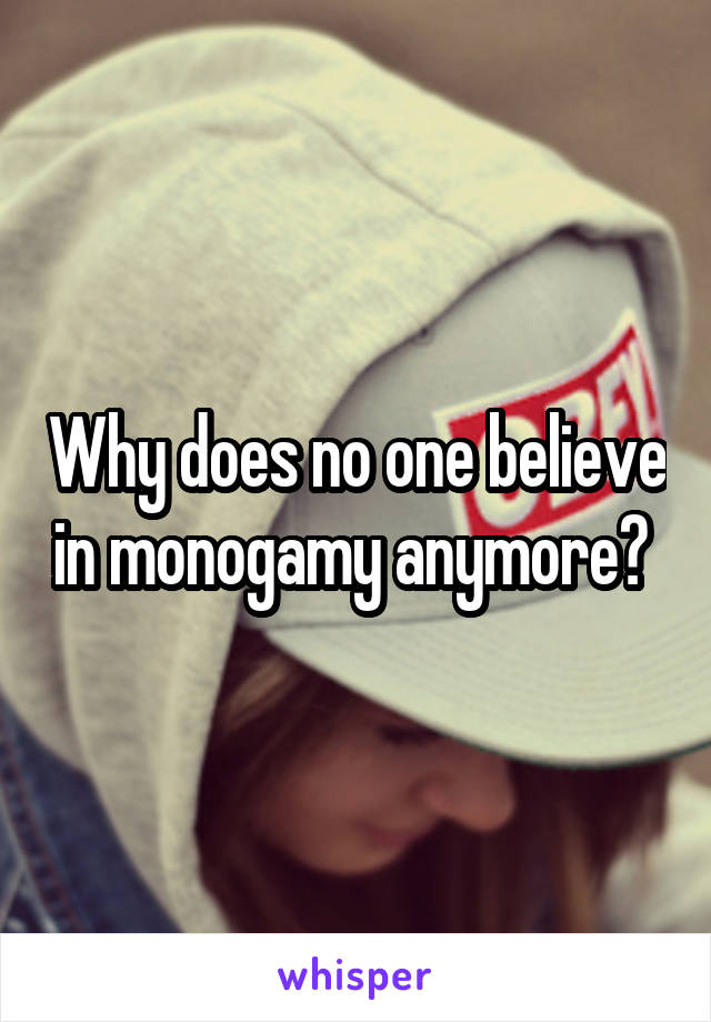 Why does no one believe in monogamy anymore? 