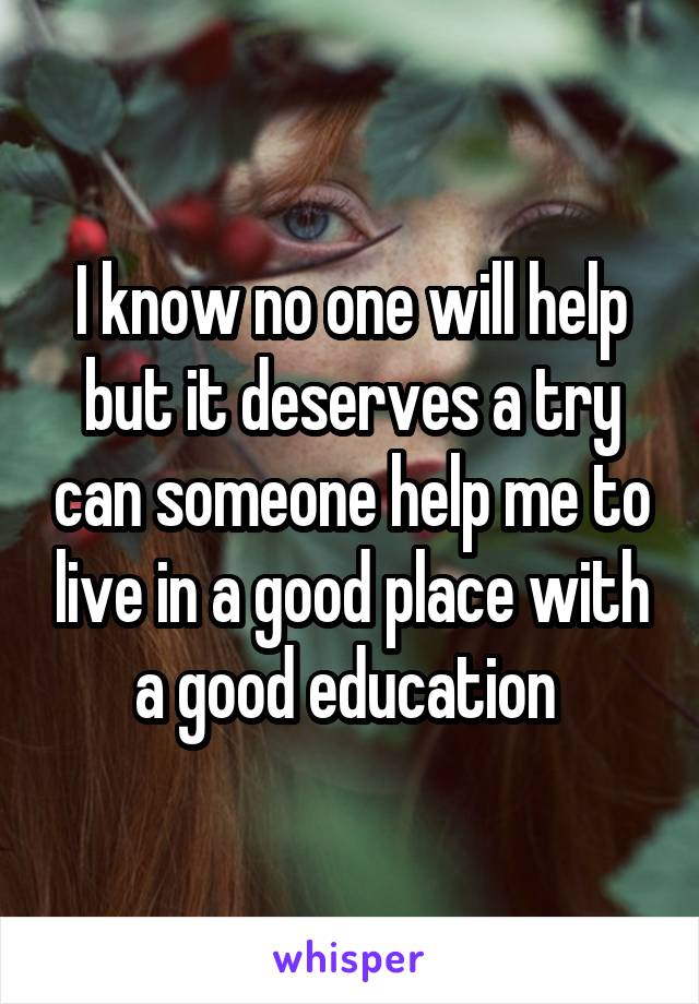 I know no one will help but it deserves a try can someone help me to live in a good place with a good education 