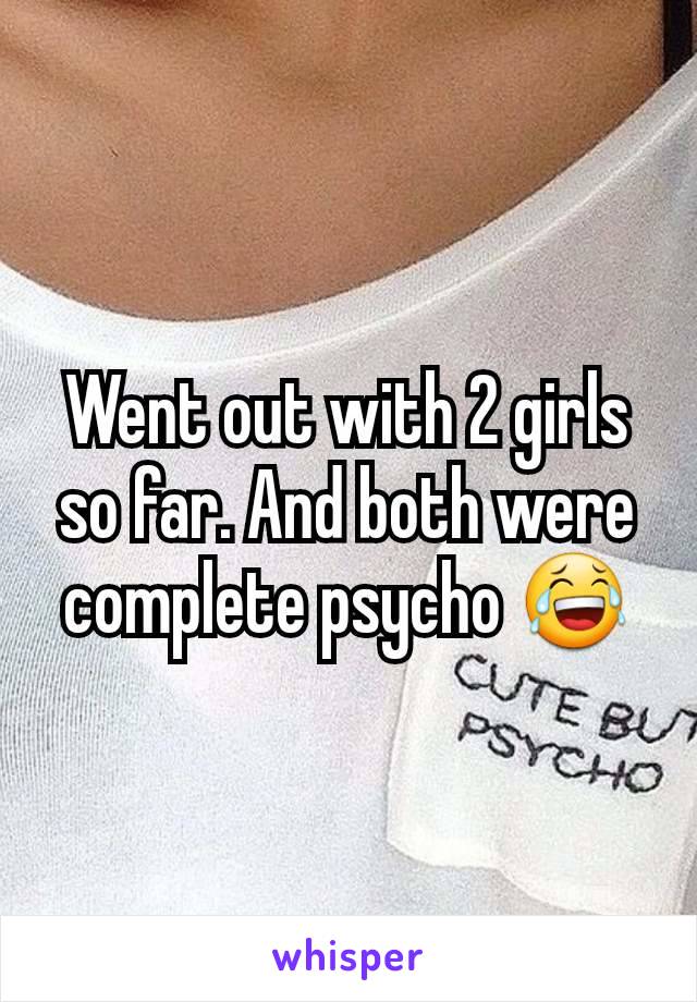 Went out with 2 girls so far. And both were complete psycho 😂