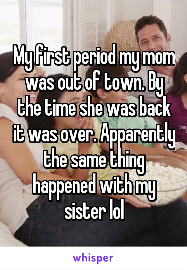My first period my mom was out of town. By the time she was back it was over. Apparently the same thing happened with my sister lol