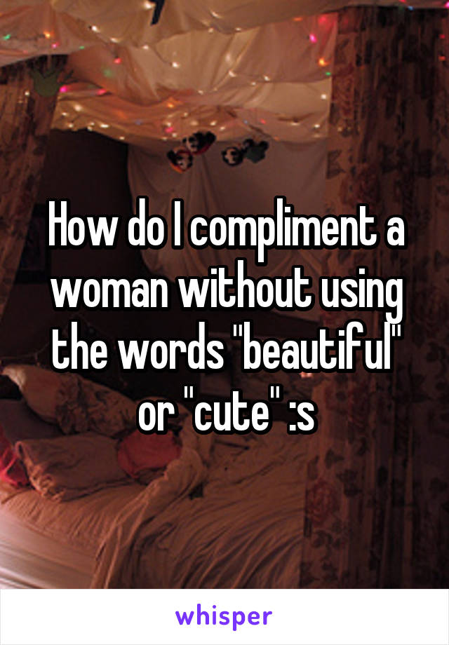 How do I compliment a woman without using the words "beautiful" or "cute" :s