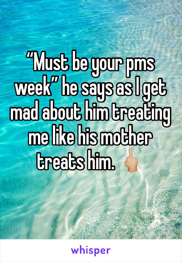 “Must be your pms week” he says as I get mad about him treating me like his mother treats him. 🖕🏼