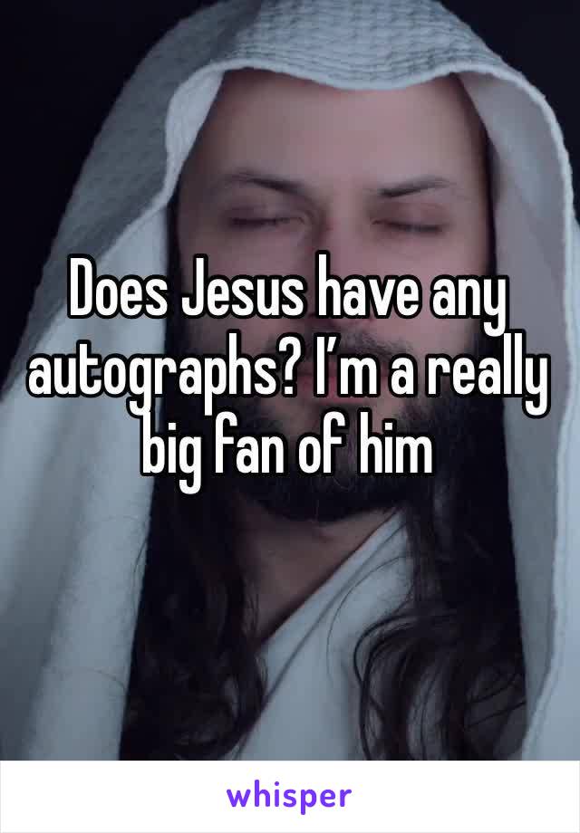 Does Jesus have any autographs? I’m a really big fan of him 