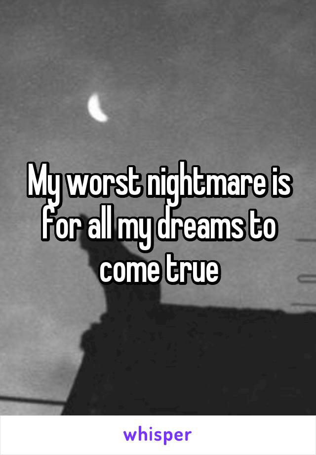 My worst nightmare is for all my dreams to come true