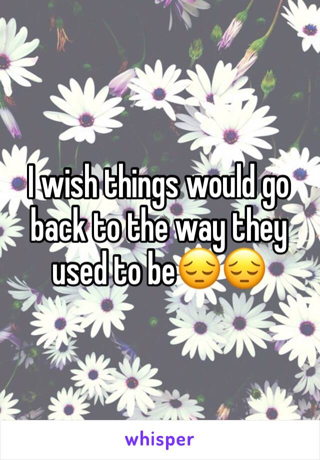 I wish things would go back to the way they used to be😔😔