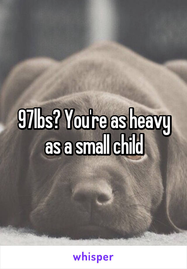 97lbs? You're as heavy as a small child