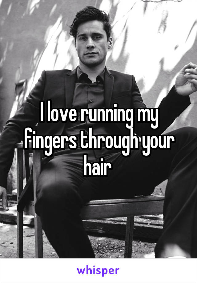 I love running my fingers through your hair 