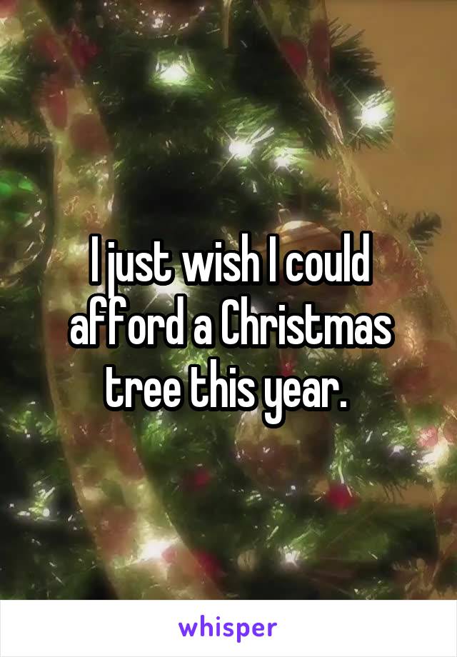 I just wish I could afford a Christmas tree this year. 