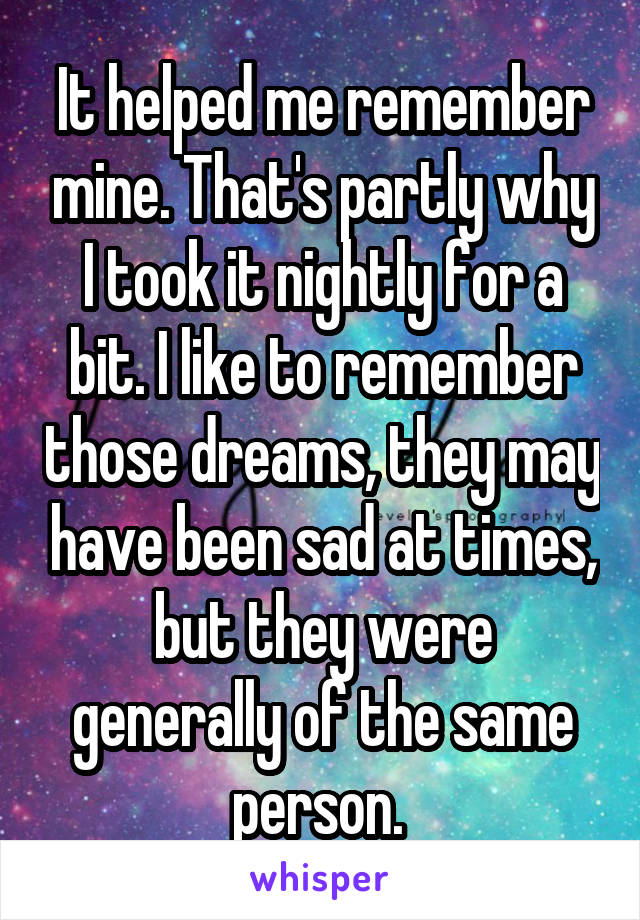 It helped me remember mine. That's partly why I took it nightly for a bit. I like to remember those dreams, they may have been sad at times, but they were generally of the same person. 