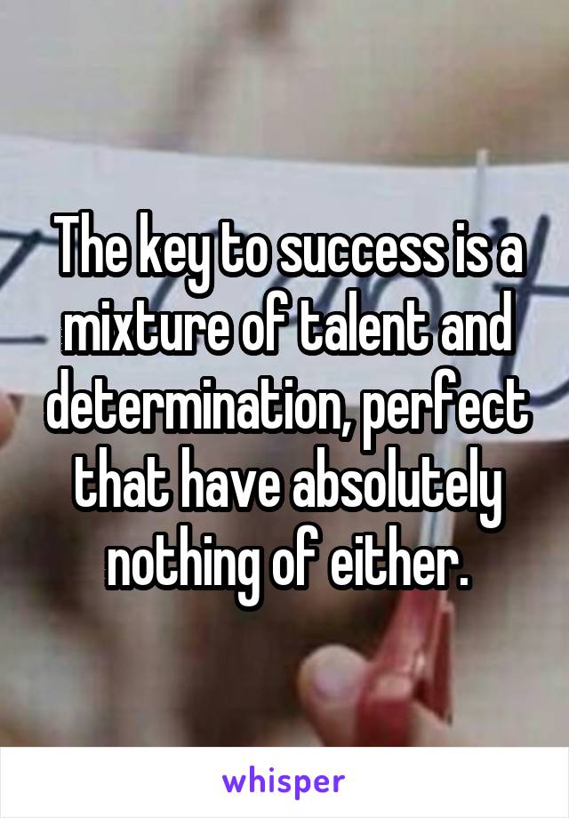 The key to success is a mixture of talent and determination, perfect that have absolutely nothing of either.