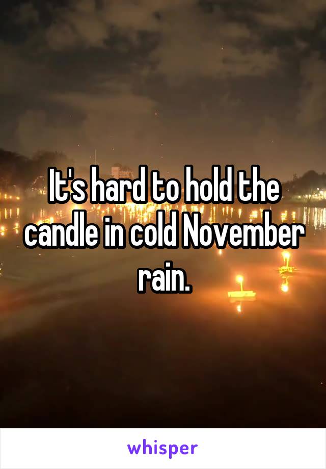It's hard to hold the candle in cold November rain.