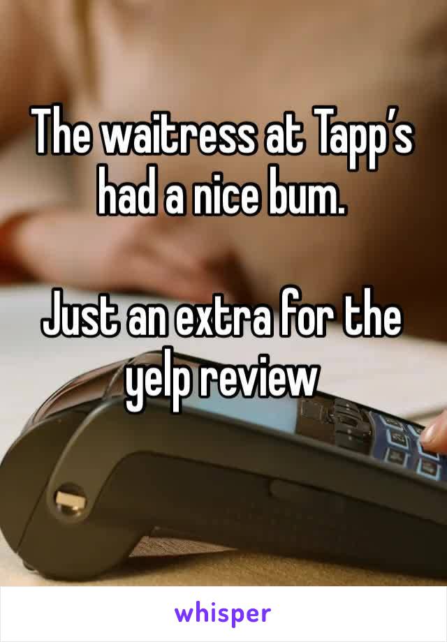 The waitress at Tapp’s had a nice bum. 

Just an extra for the yelp review 