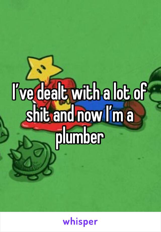 I’ve dealt with a lot of shit and now I’m a plumber