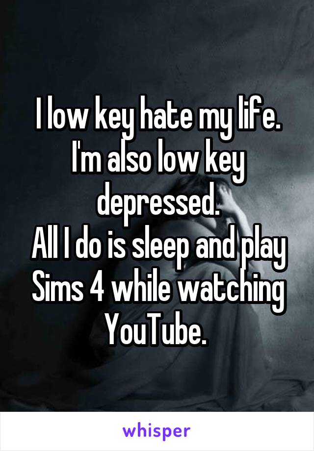 I low key hate my life.
I'm also low key depressed.
All I do is sleep and play Sims 4 while watching YouTube. 