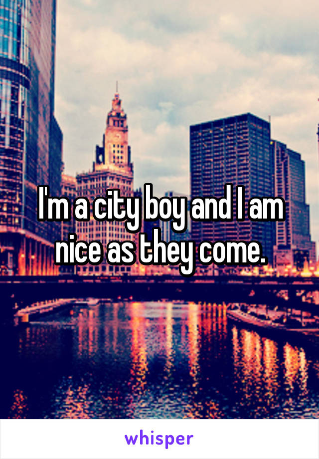 I'm a city boy and I am nice as they come.