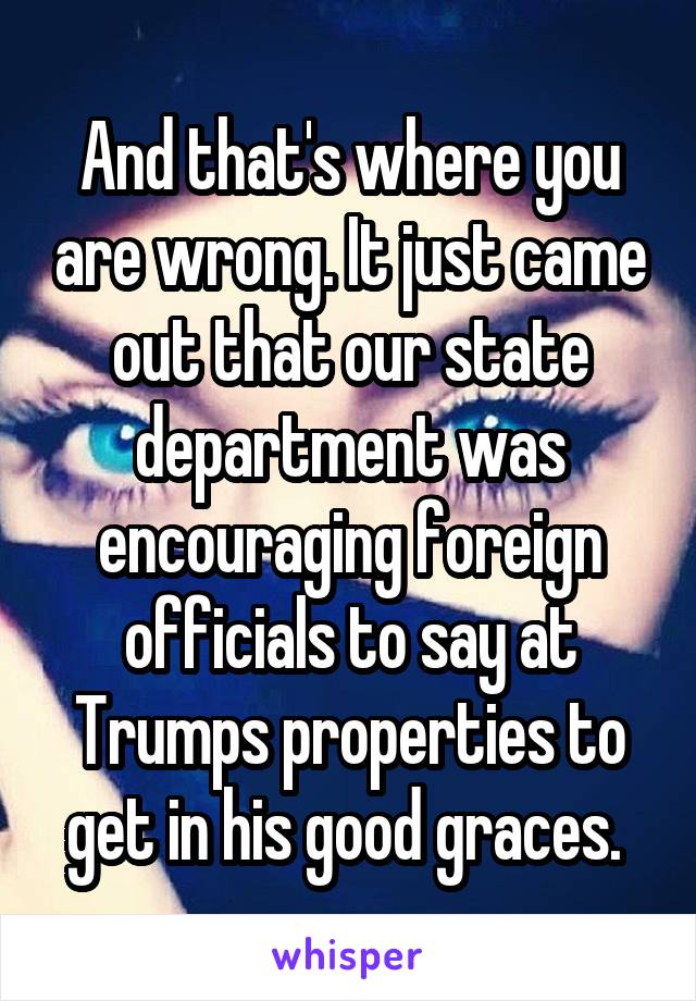 And that's where you are wrong. It just came out that our state department was encouraging foreign officials to say at Trumps properties to get in his good graces. 