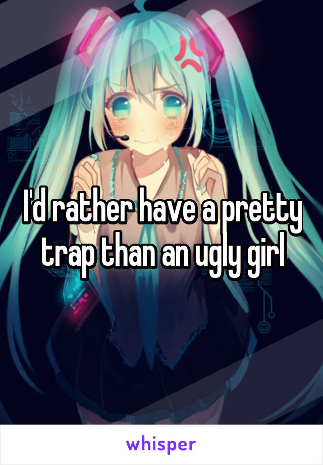 I'd rather have a pretty trap than an ugly girl