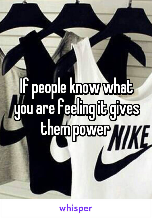 If people know what you are feeling it gives them power 