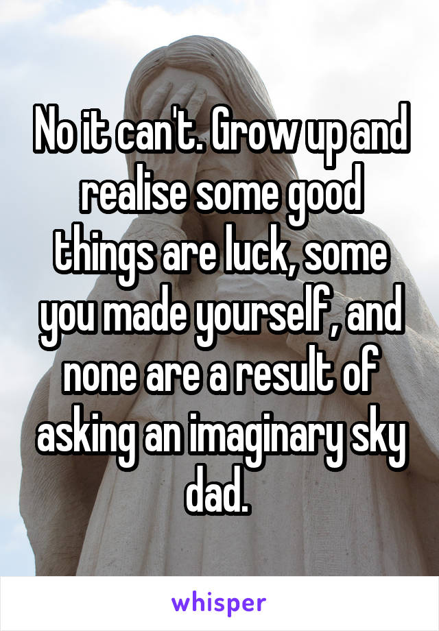 No it can't. Grow up and realise some good things are luck, some you made yourself, and none are a result of asking an imaginary sky dad. 