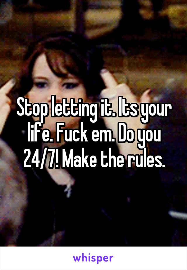Stop letting it. Its your life. Fuck em. Do you 24/7! Make the rules.