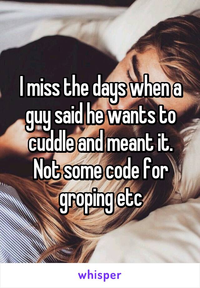 I miss the days when a guy said he wants to cuddle and meant it.
Not some code for groping etc