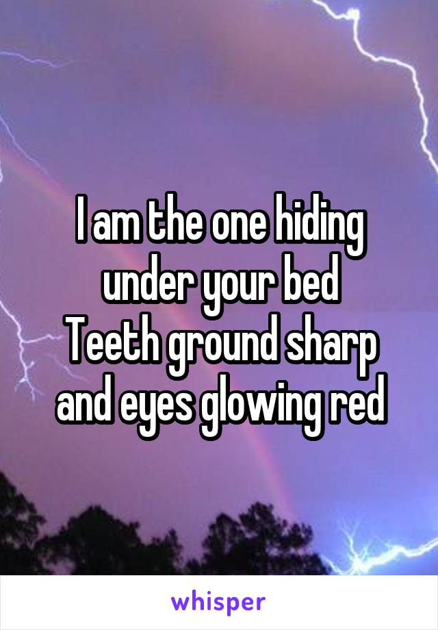 I am the one hiding under your bed
Teeth ground sharp and eyes glowing red