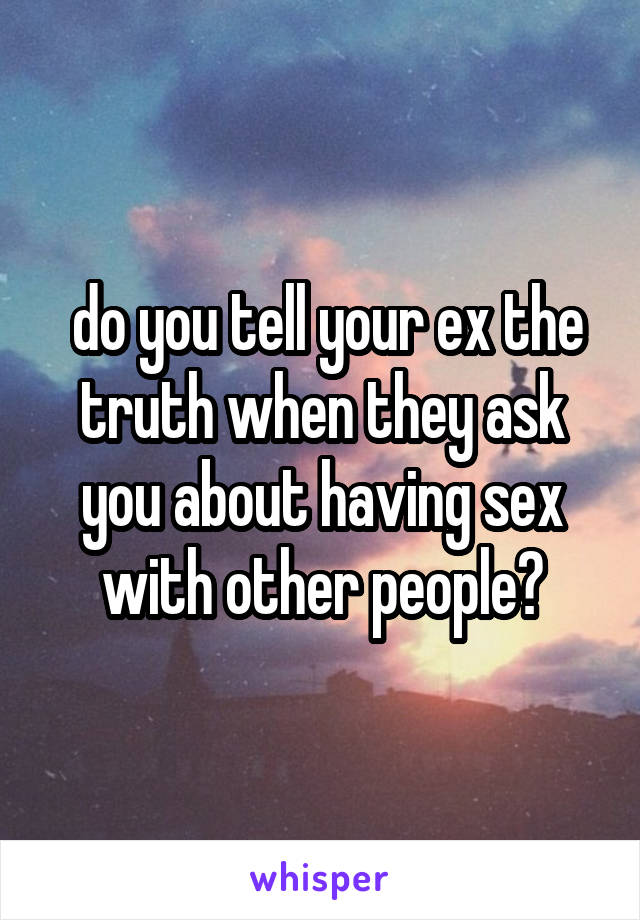  do you tell your ex the truth when they ask you about having sex with other people?