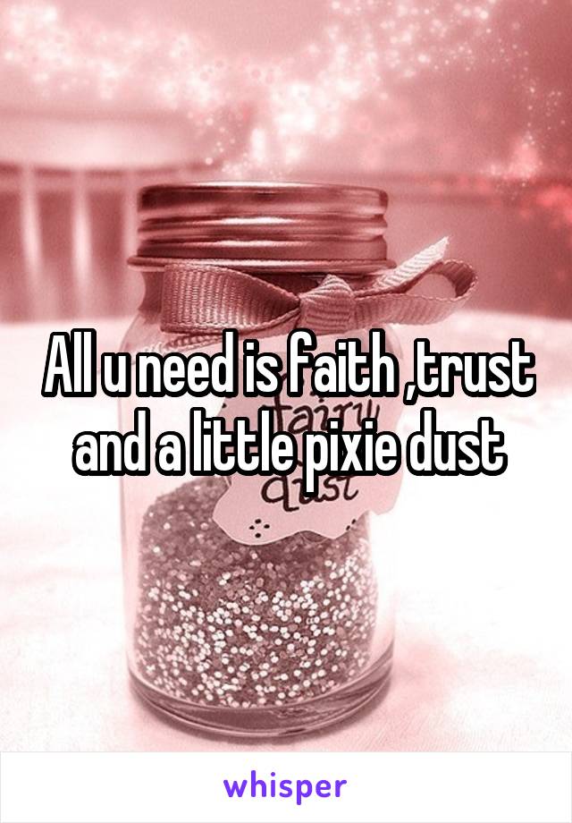 All u need is faith ,trust and a little pixie dust