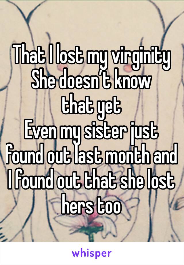 That I lost my virginity 
She doesn’t know that yet
Even my sister just found out last month and I found out that she lost hers too