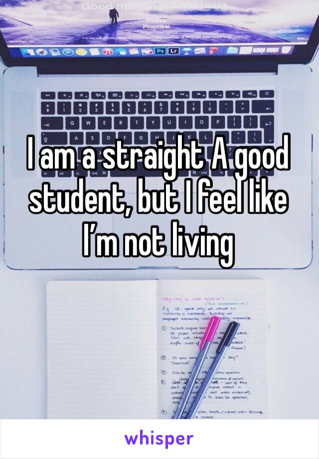 I am a straight A good student, but I feel like I’m not living