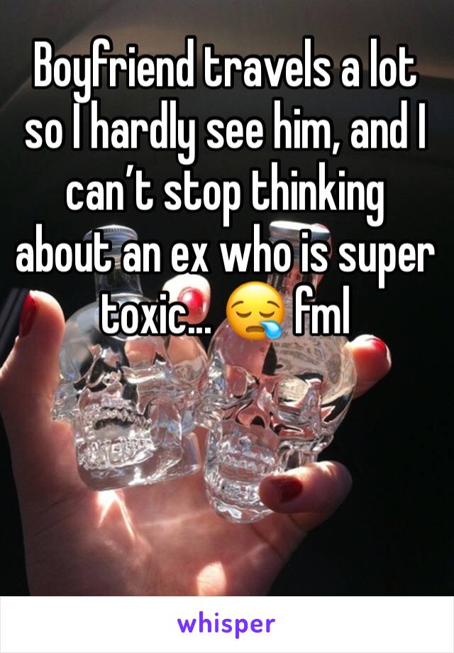 Boyfriend travels a lot so I hardly see him, and I can’t stop thinking about an ex who is super toxic... 😪 fml