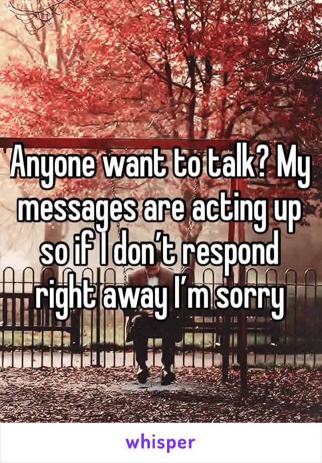 Anyone want to talk? My messages are acting up so if I don’t respond right away I’m sorry 