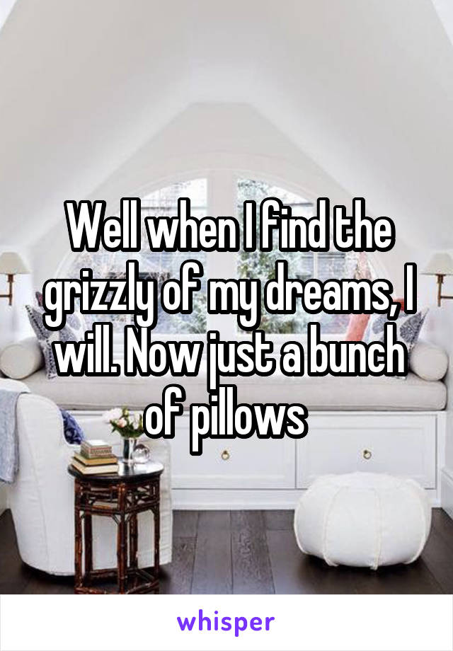 Well when I find the grizzly of my dreams, I will. Now just a bunch of pillows 
