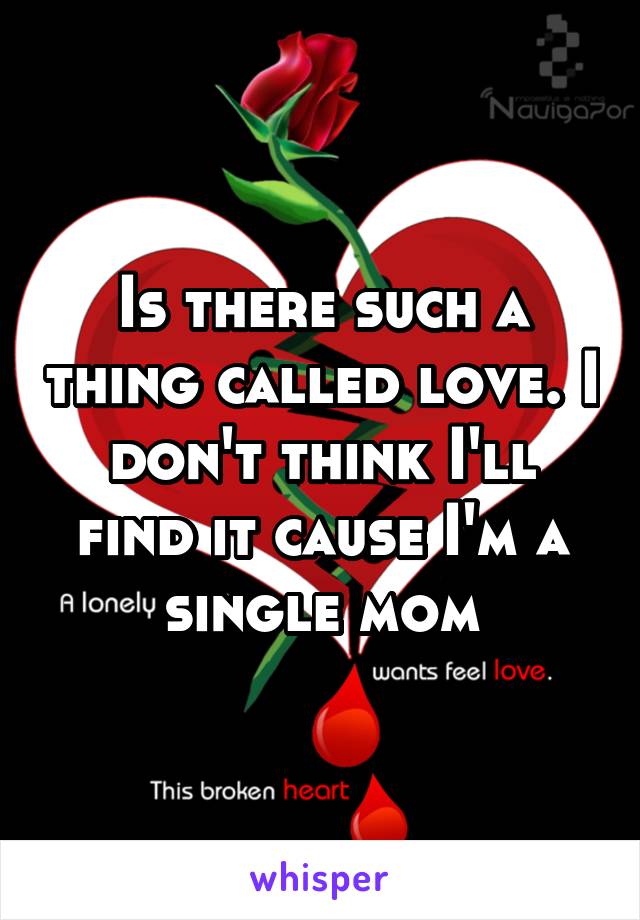 Is there such a thing called love. I don't think I'll find it cause I'm a single mom