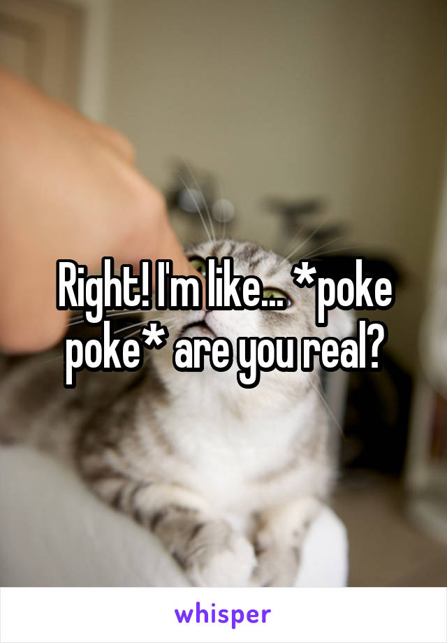 Right! I'm like... *poke poke* are you real?