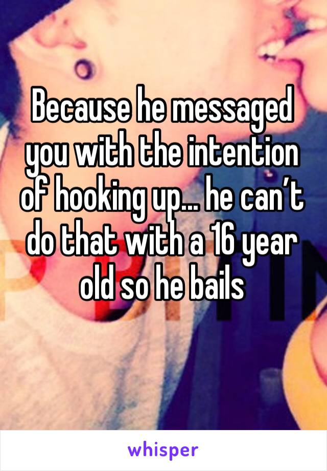 Because he messaged you with the intention of hooking up... he can’t do that with a 16 year old so he bails 
