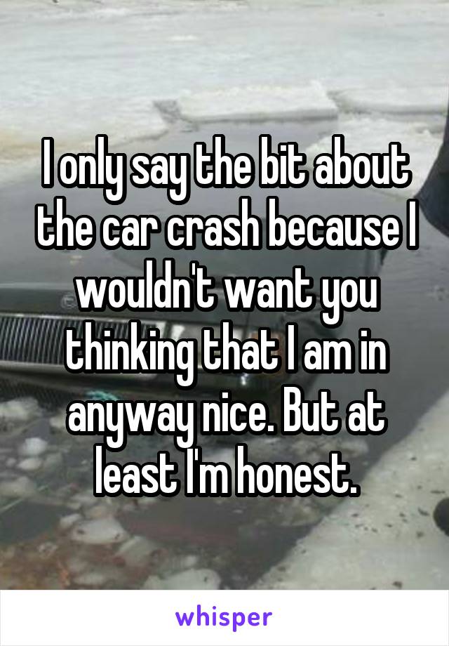 I only say the bit about the car crash because I wouldn't want you thinking that I am in anyway nice. But at least I'm honest.