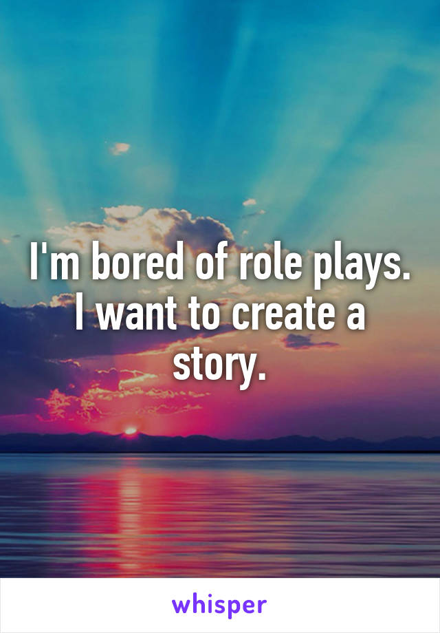 I'm bored of role plays.
I want to create a story.