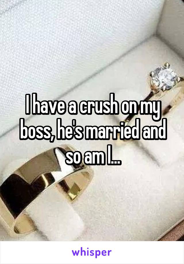 I have a crush on my boss, he's married and so am I...