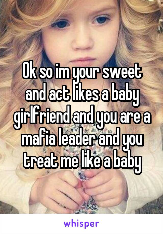 Ok so im your sweet and act likes a baby girlfriend and you are a mafia leader and you treat me like a baby
