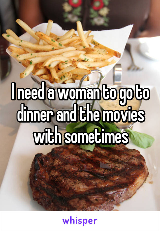 I need a woman to go to dinner and the movies with sometimes