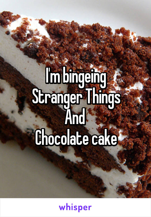 I'm bingeing
Stranger Things
And 
Chocolate cake