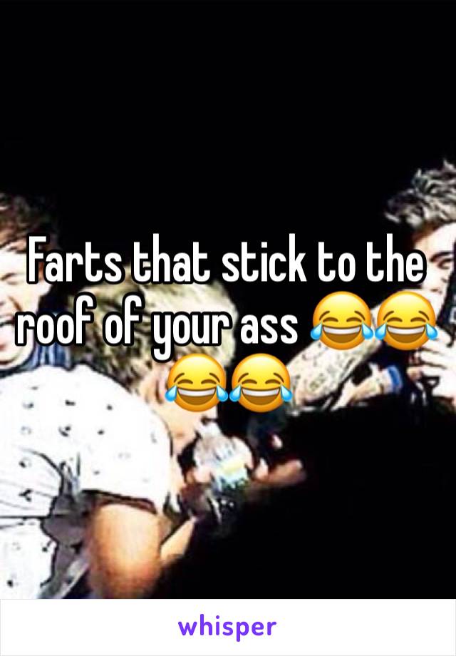 Farts that stick to the roof of your ass 😂😂😂😂