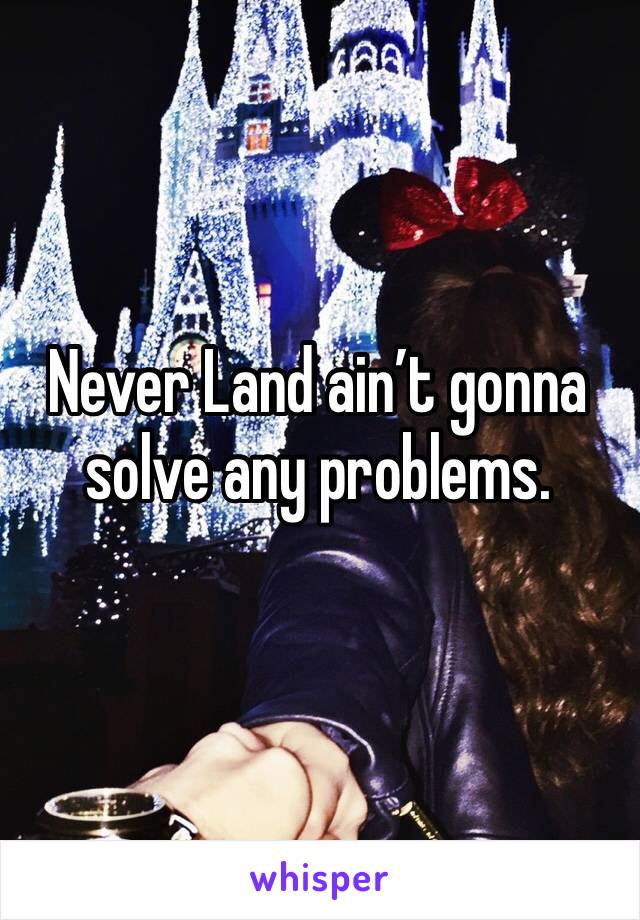 Never Land ain’t gonna solve any problems.