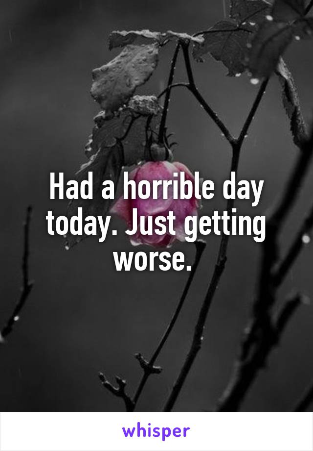 Had a horrible day today. Just getting worse. 