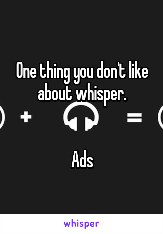 One thing you don't like about whisper.


Ads