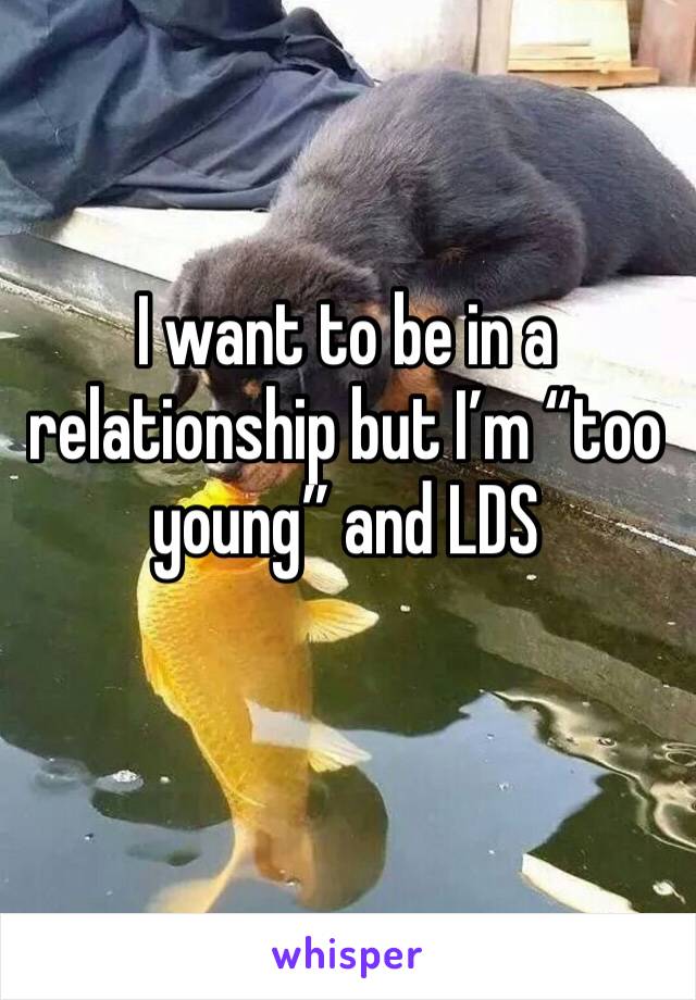 I want to be in a relationship but I’m “too young” and LDS