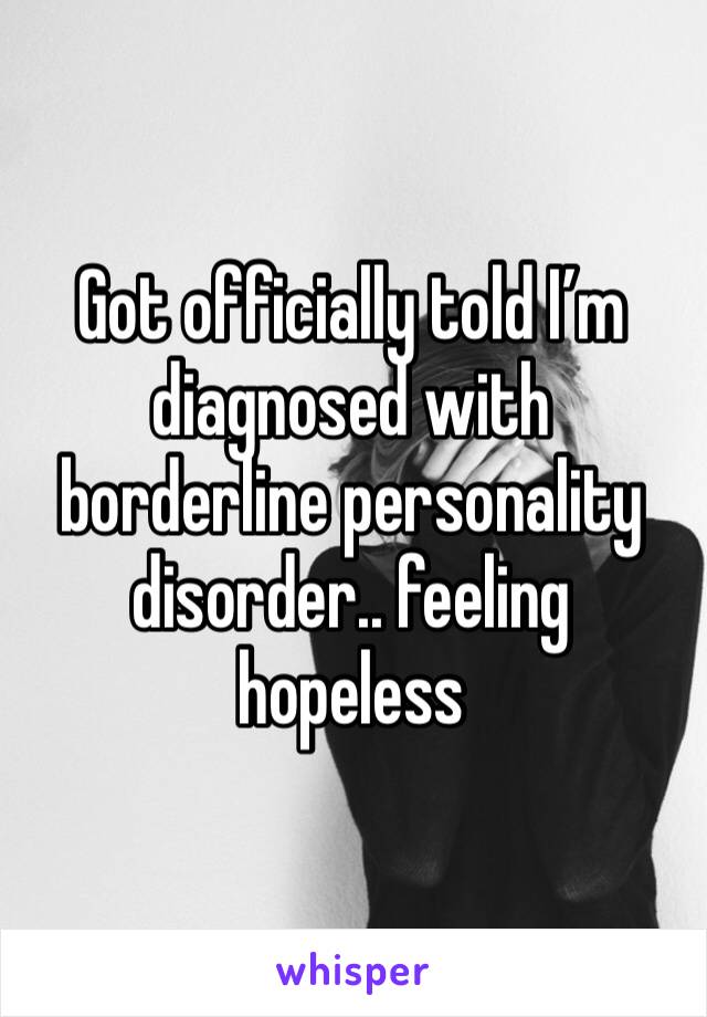 Got officially told I’m diagnosed with borderline personality disorder.. feeling hopeless 