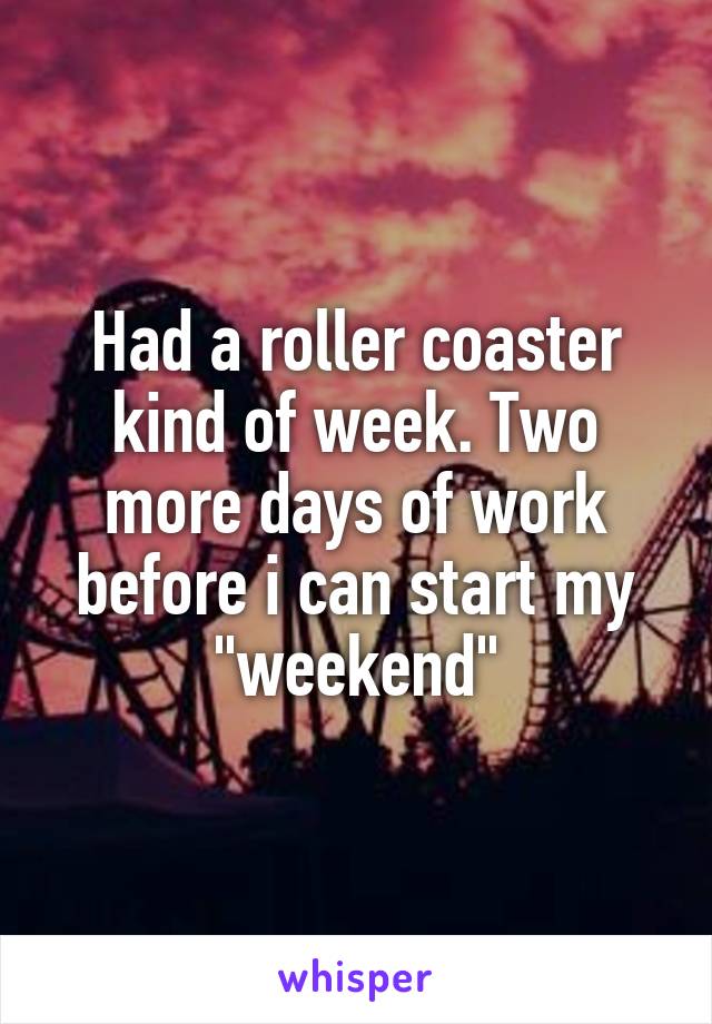 Had a roller coaster kind of week. Two more days of work before i can start my "weekend"
