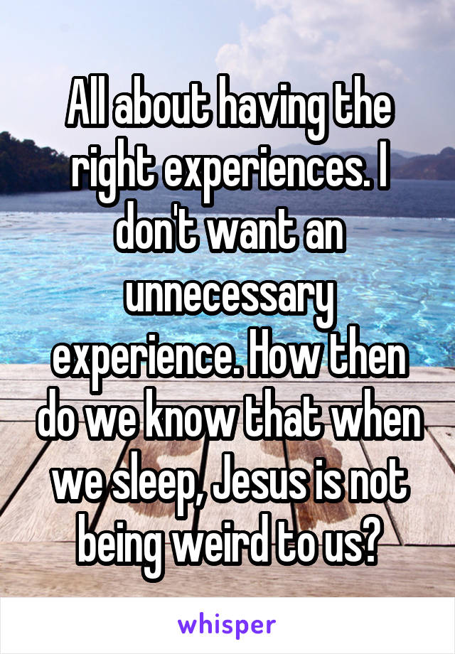 All about having the right experiences. I don't want an unnecessary experience. How then do we know that when we sleep, Jesus is not being weird to us?